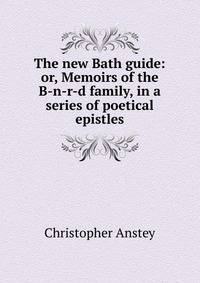 The new Bath guide: or, Memoirs of the B-n-r-d family, in a series of poetical epistles