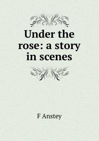 Under the rose: a story in scenes