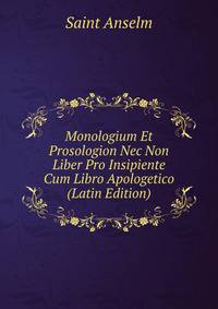 Monologium Et Prosologion Nec Non Liber Pro Insipiente Cum Libro Apologetico (Latin Edition)