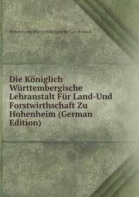 Die Koniglich Wurttembergische Lehranstalt Fur Land-Und Forstwirthschaft Zu Hohenheim (German Edition)