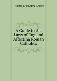 A Guide to the Laws of England Affecting Roman Catholics