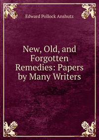 New, Old, and Forgotten Remedies: Papers by Many Writers