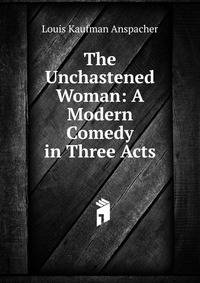 The Unchastened Woman: A Modern Comedy in Three Acts