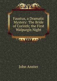Faustus, a Dramatic Mystery: The Bride of Corinth; the First Walpurgis Night