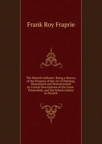 The Munich Galleries: Being a History of the Progress of the Art of Painting, Illuminated and Demonstrated by Critical Descriptions of the Great . Pinakothek, and the Schack Gallery in Munich