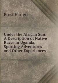 Under the African Sun: A Description of Native Races in Uganda, Sporting Adventures and Other Experiences