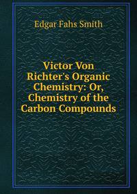 Victor Von Richter's Organic Chemistry: Or, Chemistry of the Carbon Compounds