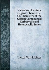 Victor Von Richter's Organic Chemistry ; Or, Chemistry of the Carbon Compounds: Carbocyclic and Heterocyclic Series