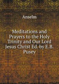 Meditations and Prayers to the Holy Trinity and Our Lord Jesus Christ Ed. by E.B. Pusey.