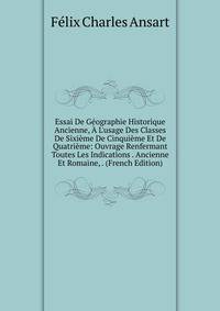 Essai De G?ographie Historique Ancienne, ? L'usage Des Classes De Sixi?me De Cinqui?me Et De Quatri?me: Ouvrage Renfermant Toutes Les Indications . Ancienne Et Romaine, . (French Edition)