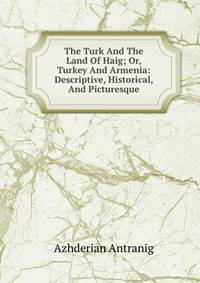 The Turk And The Land Of Haig; Or, Turkey And Armenia: Descriptive, Historical, And Picturesque