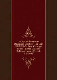 Les Jeunes Personnes Devenues Celebres: Per Leir Piete Filiale, Leur Courage, Leurs Talents Et Leurs Belles Actions . (French Edition)