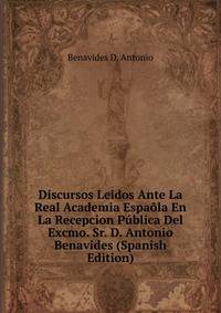 Discursos Leidos Ante La Real Academia Espaola En La Recepcion Publica Del Excmo. Sr. D. Antonio Benavides (Spanish Edition)