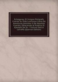 Echegaray; El Insigne Poligrafo Cuenta Su Vida Luminosa Llena De Aventuras Geniales S De Hazanas Fuertes, Ofreciendo Al Publico El Ejemplo De Su . Y Arturo Garcia Carraffa (Spanish Edition)