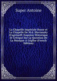 La Chapelle Imp?riale Russe et La Chapelle De M.d. Slaviansky D'agr?neff; Esquisse Historique Et Critique Sur La Question De La Musique A L'?glise (French Edition)