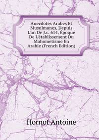 Anecdotes Arabes Et Musulmanes, Depuis L'an De J.c. 614, ?poque De L'?tablissement Du Mahometisme En Arabie (French Edition)