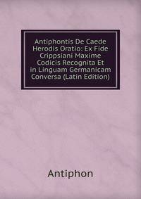 Antiphontis De Caede Herodis Oratio: Ex Fide Crippsiani Maxime Codicis Recognita Et in Linguam Germanicam Conversa (Latin Edition)