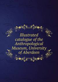 Illustrated catalogue of the Anthropological Museum, University of Aberdeen