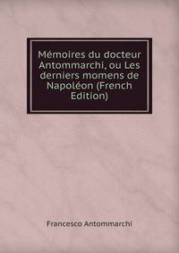 Memoires du docteur Antommarchi, ou Les derniers momens de Napoleon (French Edition)