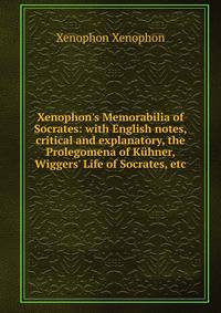 Xenophon's Memorabilia of Socrates: with English notes, critical and explanatory, the Prolegomena of K?hner, Wiggers' Life of Socrates, etc.