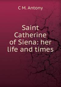 Saint Catherine of Siena: her life and times