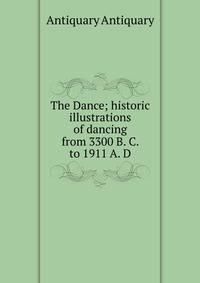 The Dance; historic illustrations of dancing from 3300 B. C. to 1911 A. D.