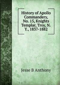 History of Apollo Commandery, No. 15, Knights Templar, Troy, N.Y., 1837-1882