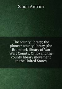 The county library; the pioneer county library (the Brumback library of Van Wert County, Ohio) and the county library movement in the United States