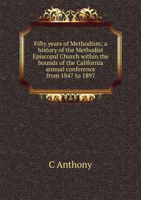 Fifty years of Methodism; a history of the Methodist Episcopal Church within the bounds of the California annual conference from 1847 to 1897