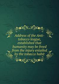 Address of the Anti-tobacco league, established that humanity may be freed from the injury entailed by the tobacco habit