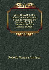 Vida I Obras Del . Don Rafael Valentin Valdivieso, Segundo Arzobispo De Santiago De Chile: Memoria Historica (Spanish Edition)