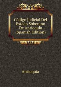 Codigo Judicial Del Estado Soberano De Antioquia (Spanish Edition)