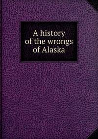 A history of the wrongs of Alaska