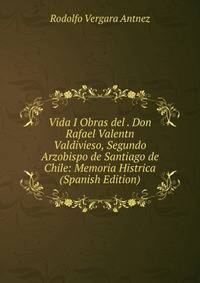 Vida I Obras del . Don Rafael Valentn Valdivieso, Segundo Arzobispo de Santiago de Chile: Memoria Histrica (Spanish Edition)