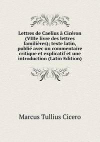 Lettres de Caelius a Ciceron (VIIIe livre des lettres familieres); texte latin, publie avec un commentaire critique et explicatif et une introduction (Latin Edition)