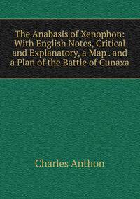The Anabasis of Xenophon: With English Notes, Critical and Explanatory, a Map . and a Plan of the Battle of Cunaxa