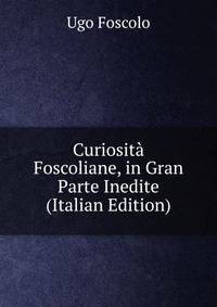 Curiosita Foscoliane, in Gran Parte Inedite (Italian Edition)