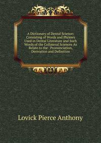 A Dictionary of Dental Science: Consisting of Words and Phrases Used in Dental Literature and Such Words of the Collateral Sciences As Relate to the . Pronunciation, Derivation and Definition
