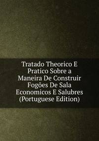 Tratado Theorico E Pratico Sobre a Maneira De Construir Fogoes De Sala Economicos E Salubres (Portuguese Edition)