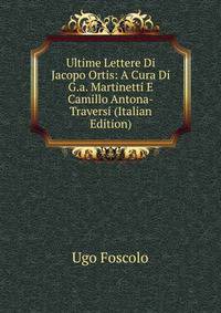 Ultime Lettere Di Jacopo Ortis: A Cura Di G.a. Martinetti E Camillo Antona-Traversi (Italian Edition)