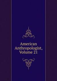 American Anthropologist, Volume 21