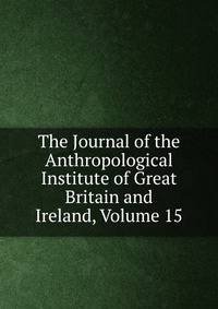 The Journal of the Anthropological Institute of Great Britain and Ireland, Volume 15