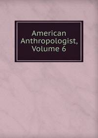 American Anthropologist, Volume 6