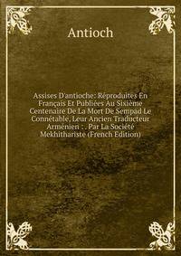 Assises D'antioche: R?produites En Fran?ais Et Publi?es Au Sixi?me Centenaire De La Mort De Sempad Le Conn?table, Leur Ancien Traducteur Arm?nien : . Par La Soci?t? Mekhithariste (French Edition)