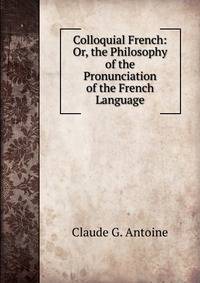 Colloquial French: Or, the Philosophy of the Pronunciation of the French Language