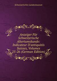 Anzeiger F?r Schweizerische Altertumskunde: Indicateur D'antiquit?s Suisses, Volumes 25-26 (German Edition)