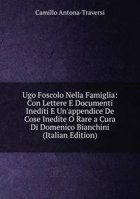 Ugo Foscolo Nella Famiglia: Con Lettere E Documenti Inediti E Un'appendice De Cose Inedite O Rare a Cura Di Domenico Bianchini (Italian Edition)