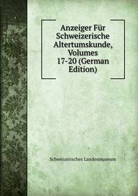 Anzeiger Fur Schweizerische Altertumskunde, Volumes 17-20 (German Edition)