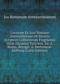 Locorum Ex Iure Romano Anteiustiniano Ab Incerto Scriptore Collectorum Fragmenta Quae Dicuntur Vaticana, Ed. A. Maius, Recogn. A. Bethmann-Hollweg (Latin Edition)