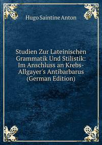 Studien Zur Lateinischen Grammatik Und Stilistik: Im Anschluss an Krebs-Allgayer's Antibarbarus (German Edition)
